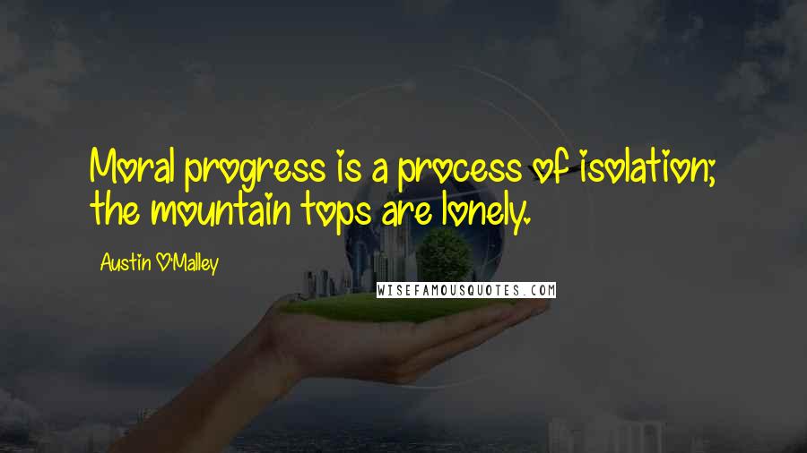 Austin O'Malley Quotes: Moral progress is a process of isolation; the mountain tops are lonely.