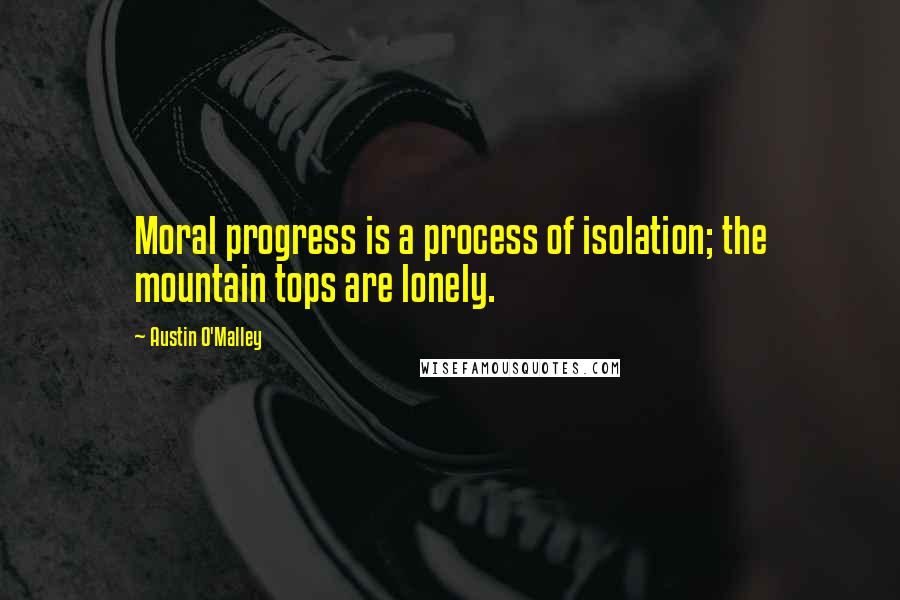 Austin O'Malley Quotes: Moral progress is a process of isolation; the mountain tops are lonely.