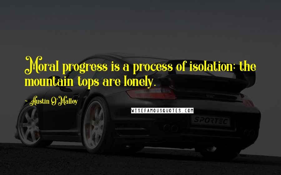 Austin O'Malley Quotes: Moral progress is a process of isolation; the mountain tops are lonely.