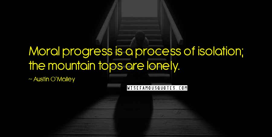 Austin O'Malley Quotes: Moral progress is a process of isolation; the mountain tops are lonely.