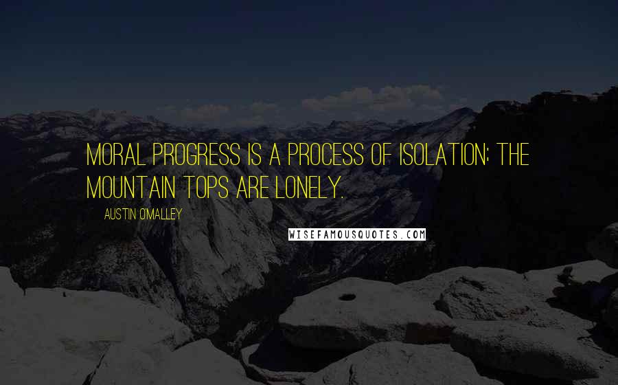 Austin O'Malley Quotes: Moral progress is a process of isolation; the mountain tops are lonely.