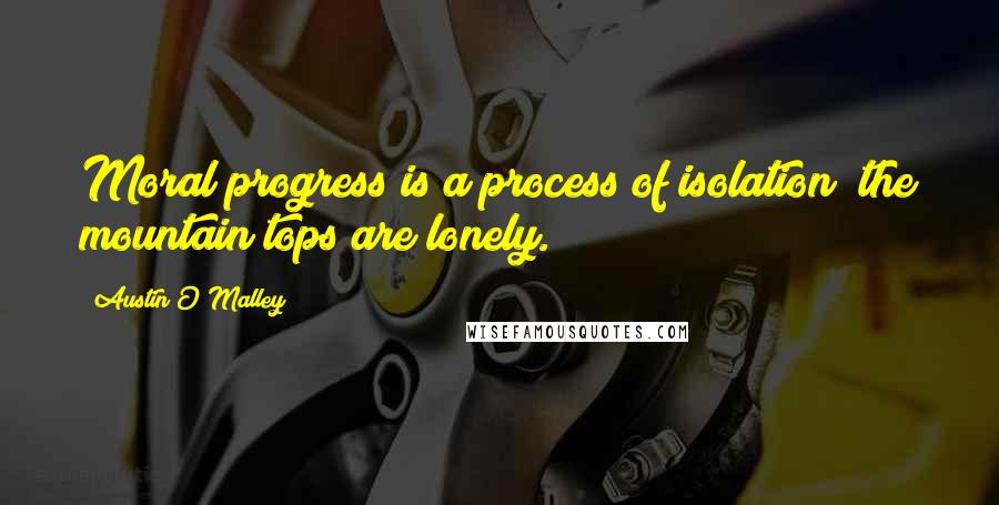 Austin O'Malley Quotes: Moral progress is a process of isolation; the mountain tops are lonely.