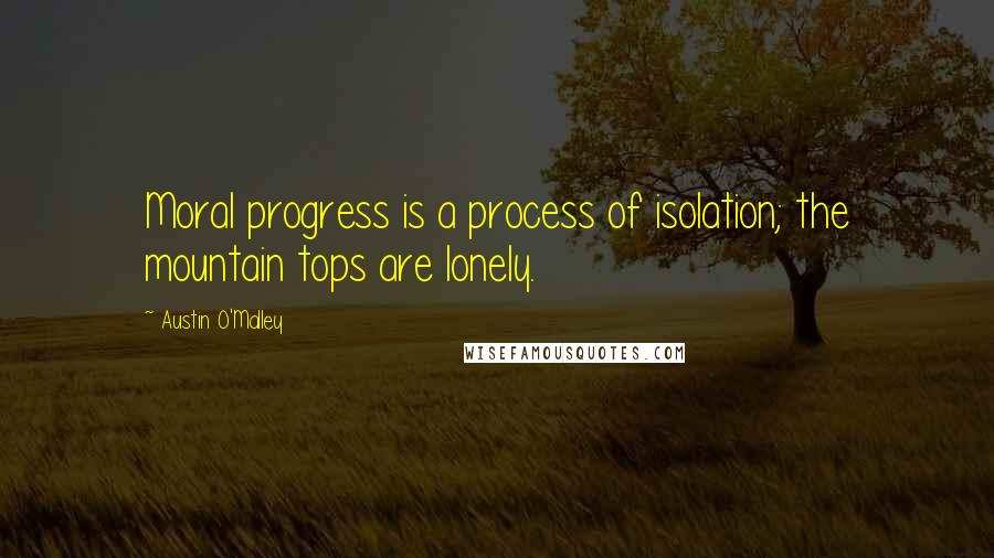 Austin O'Malley Quotes: Moral progress is a process of isolation; the mountain tops are lonely.