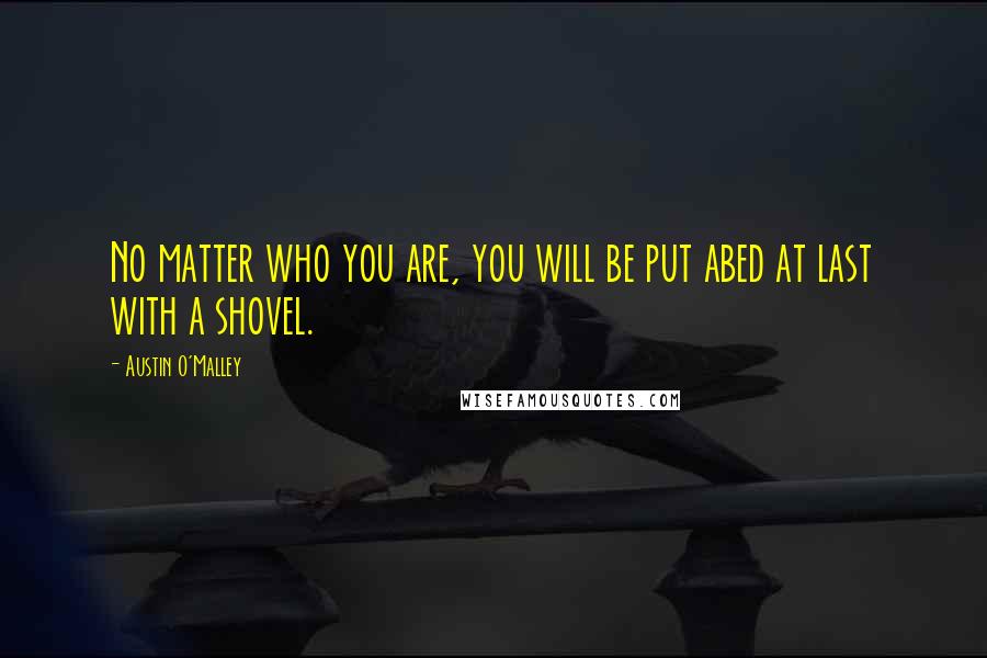 Austin O'Malley Quotes: No matter who you are, you will be put abed at last with a shovel.