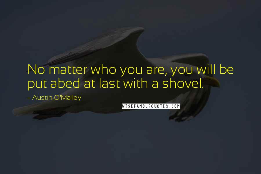 Austin O'Malley Quotes: No matter who you are, you will be put abed at last with a shovel.