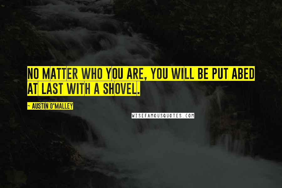 Austin O'Malley Quotes: No matter who you are, you will be put abed at last with a shovel.