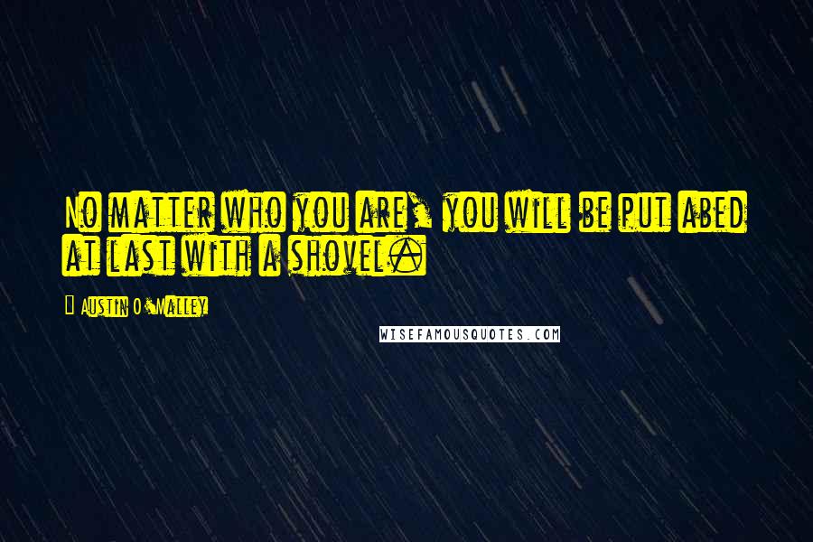 Austin O'Malley Quotes: No matter who you are, you will be put abed at last with a shovel.