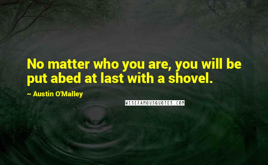 Austin O'Malley Quotes: No matter who you are, you will be put abed at last with a shovel.