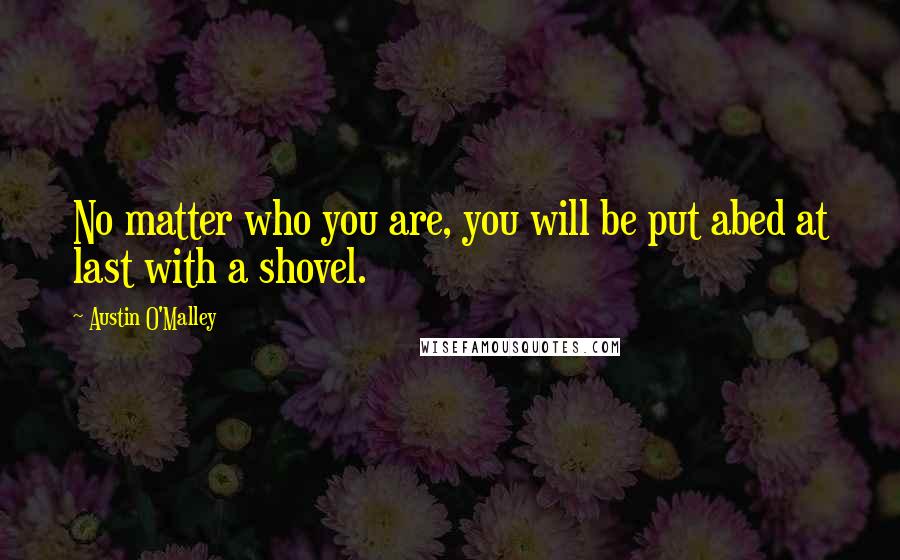 Austin O'Malley Quotes: No matter who you are, you will be put abed at last with a shovel.