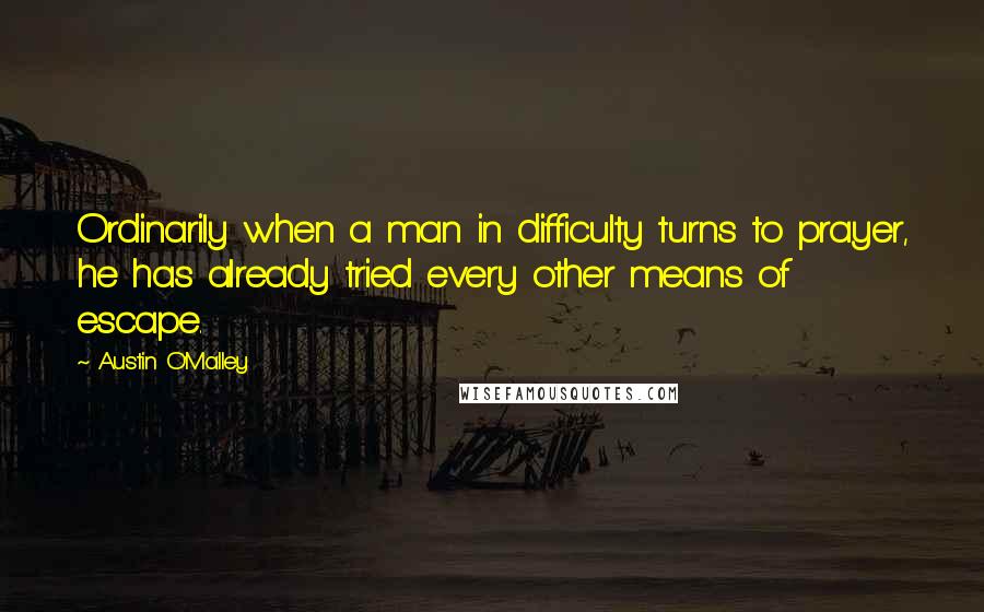 Austin O'Malley Quotes: Ordinarily when a man in difficulty turns to prayer, he has already tried every other means of escape.