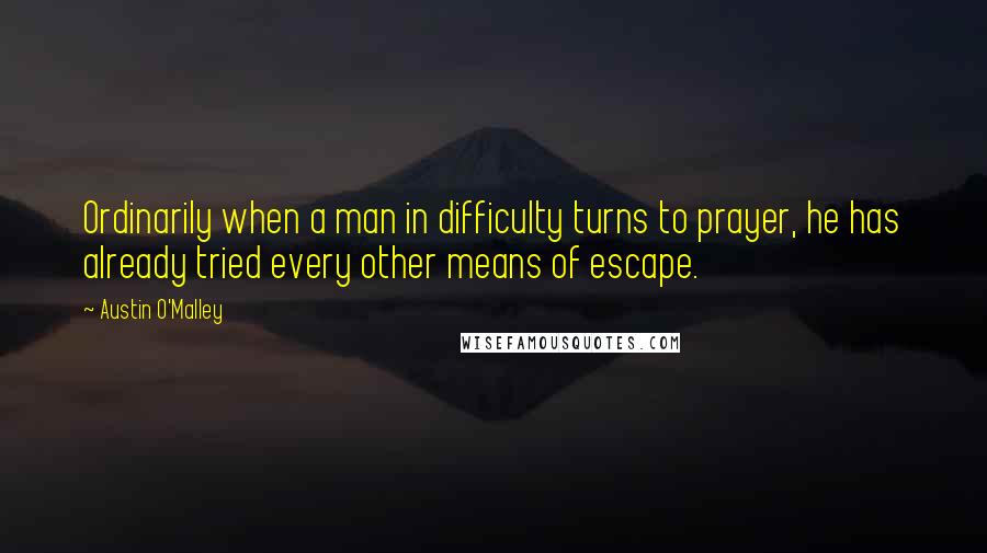 Austin O'Malley Quotes: Ordinarily when a man in difficulty turns to prayer, he has already tried every other means of escape.