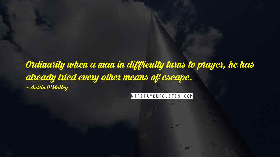 Austin O'Malley Quotes: Ordinarily when a man in difficulty turns to prayer, he has already tried every other means of escape.