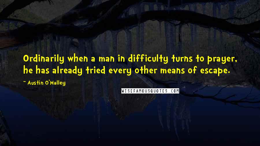 Austin O'Malley Quotes: Ordinarily when a man in difficulty turns to prayer, he has already tried every other means of escape.