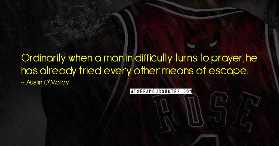 Austin O'Malley Quotes: Ordinarily when a man in difficulty turns to prayer, he has already tried every other means of escape.