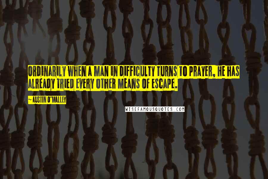 Austin O'Malley Quotes: Ordinarily when a man in difficulty turns to prayer, he has already tried every other means of escape.