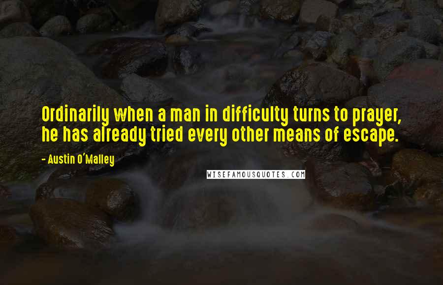 Austin O'Malley Quotes: Ordinarily when a man in difficulty turns to prayer, he has already tried every other means of escape.