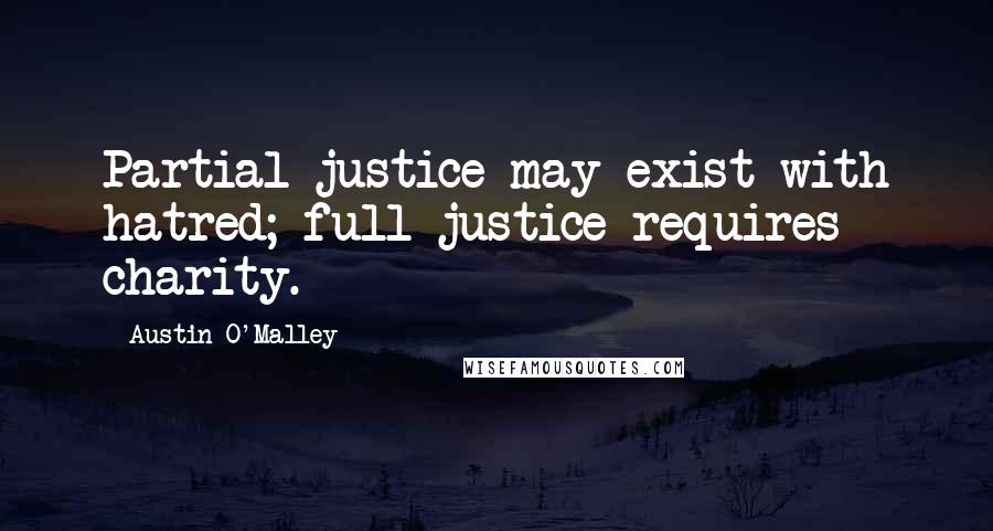 Austin O'Malley Quotes: Partial justice may exist with hatred; full justice requires charity.