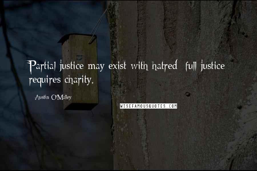 Austin O'Malley Quotes: Partial justice may exist with hatred; full justice requires charity.