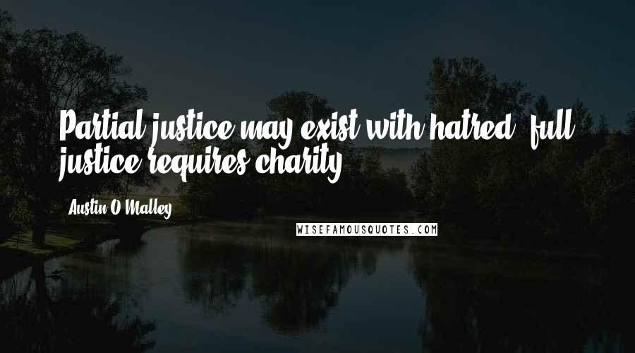 Austin O'Malley Quotes: Partial justice may exist with hatred; full justice requires charity.