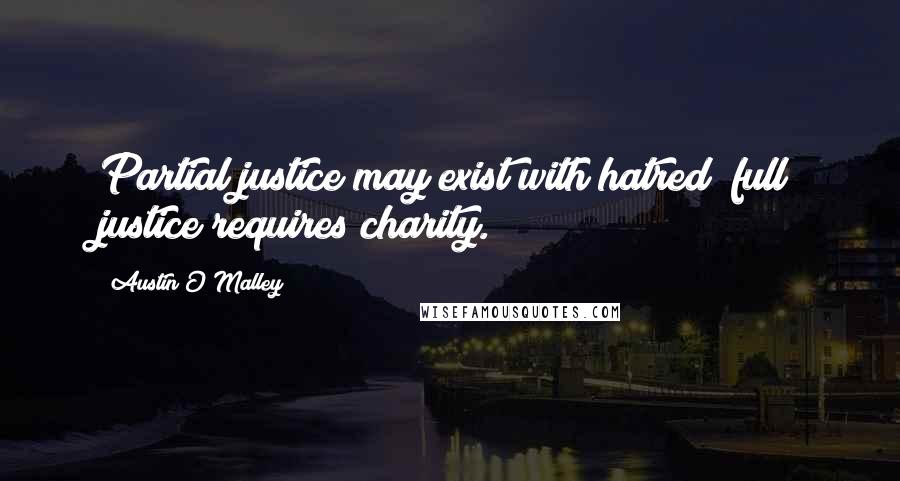 Austin O'Malley Quotes: Partial justice may exist with hatred; full justice requires charity.