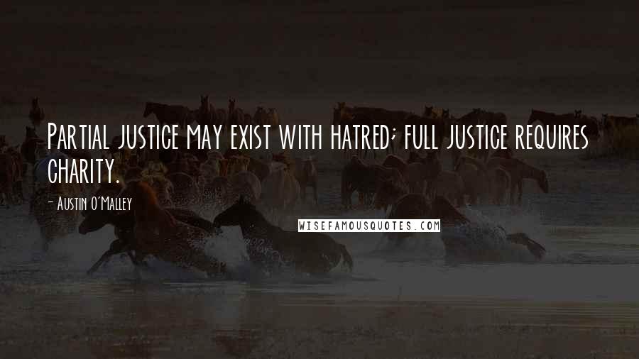 Austin O'Malley Quotes: Partial justice may exist with hatred; full justice requires charity.