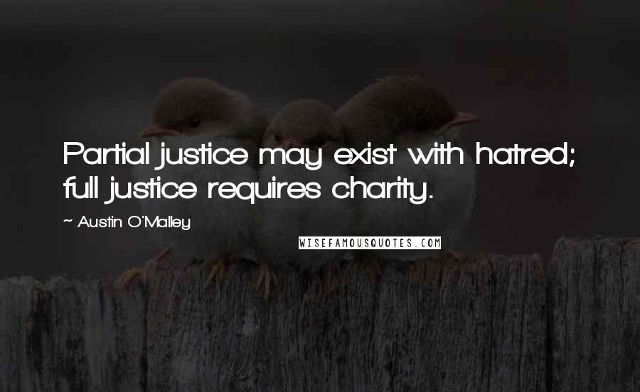 Austin O'Malley Quotes: Partial justice may exist with hatred; full justice requires charity.