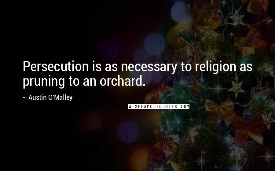 Austin O'Malley Quotes: Persecution is as necessary to religion as pruning to an orchard.