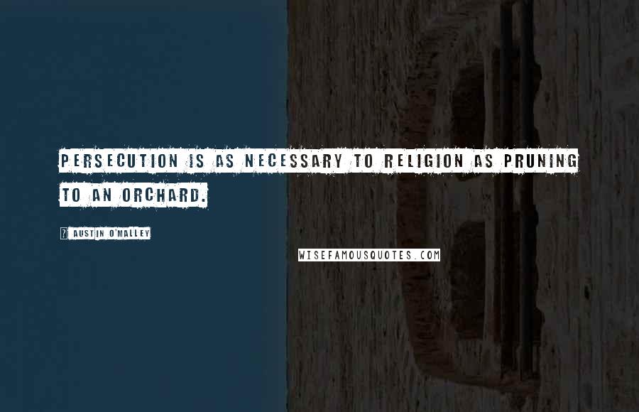 Austin O'Malley Quotes: Persecution is as necessary to religion as pruning to an orchard.