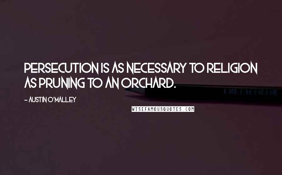 Austin O'Malley Quotes: Persecution is as necessary to religion as pruning to an orchard.