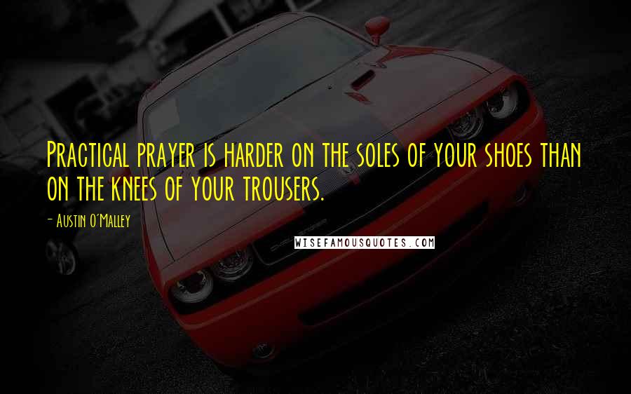 Austin O'Malley Quotes: Practical prayer is harder on the soles of your shoes than on the knees of your trousers.