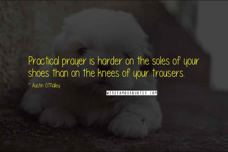 Austin O'Malley Quotes: Practical prayer is harder on the soles of your shoes than on the knees of your trousers.