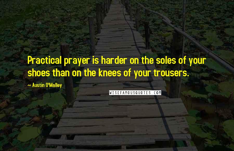 Austin O'Malley Quotes: Practical prayer is harder on the soles of your shoes than on the knees of your trousers.