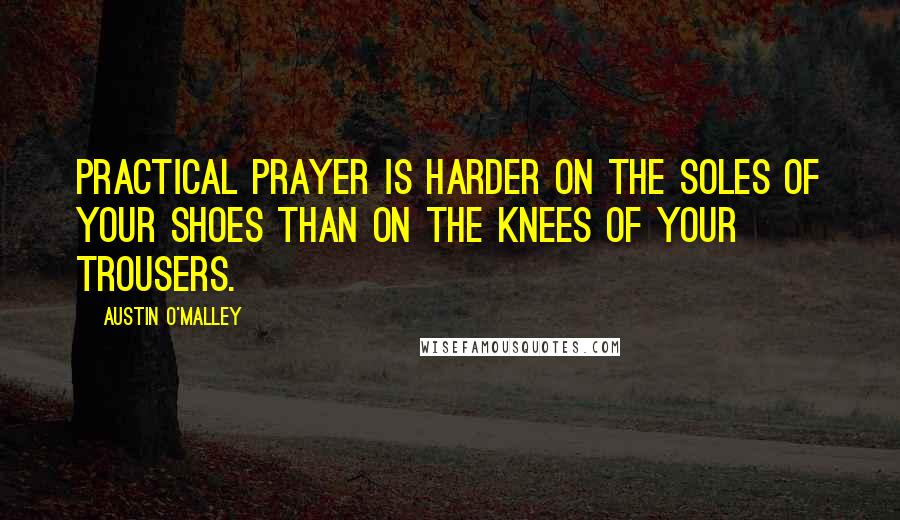 Austin O'Malley Quotes: Practical prayer is harder on the soles of your shoes than on the knees of your trousers.