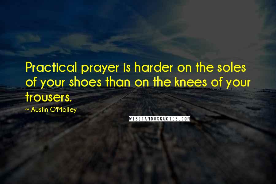 Austin O'Malley Quotes: Practical prayer is harder on the soles of your shoes than on the knees of your trousers.