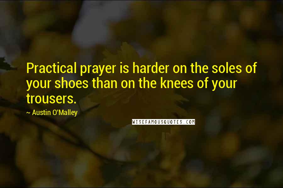 Austin O'Malley Quotes: Practical prayer is harder on the soles of your shoes than on the knees of your trousers.