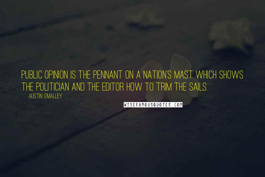 Austin O'Malley Quotes: Public opinion is the pennant on a nation's mast which shows the politician and the editor how to trim the sails.