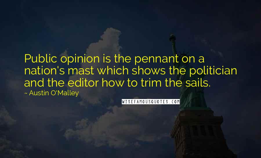 Austin O'Malley Quotes: Public opinion is the pennant on a nation's mast which shows the politician and the editor how to trim the sails.