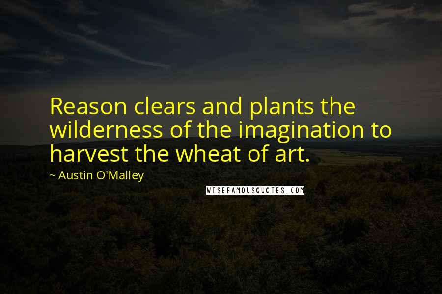 Austin O'Malley Quotes: Reason clears and plants the wilderness of the imagination to harvest the wheat of art.