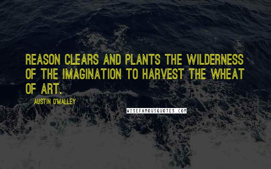 Austin O'Malley Quotes: Reason clears and plants the wilderness of the imagination to harvest the wheat of art.