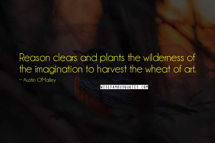 Austin O'Malley Quotes: Reason clears and plants the wilderness of the imagination to harvest the wheat of art.