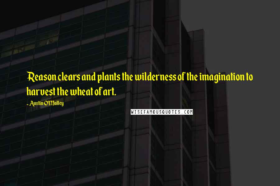Austin O'Malley Quotes: Reason clears and plants the wilderness of the imagination to harvest the wheat of art.