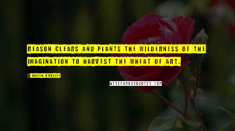 Austin O'Malley Quotes: Reason clears and plants the wilderness of the imagination to harvest the wheat of art.