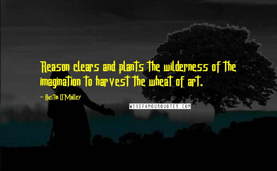 Austin O'Malley Quotes: Reason clears and plants the wilderness of the imagination to harvest the wheat of art.