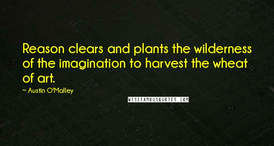Austin O'Malley Quotes: Reason clears and plants the wilderness of the imagination to harvest the wheat of art.
