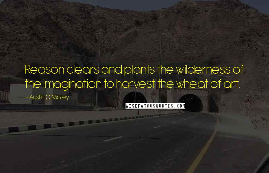 Austin O'Malley Quotes: Reason clears and plants the wilderness of the imagination to harvest the wheat of art.