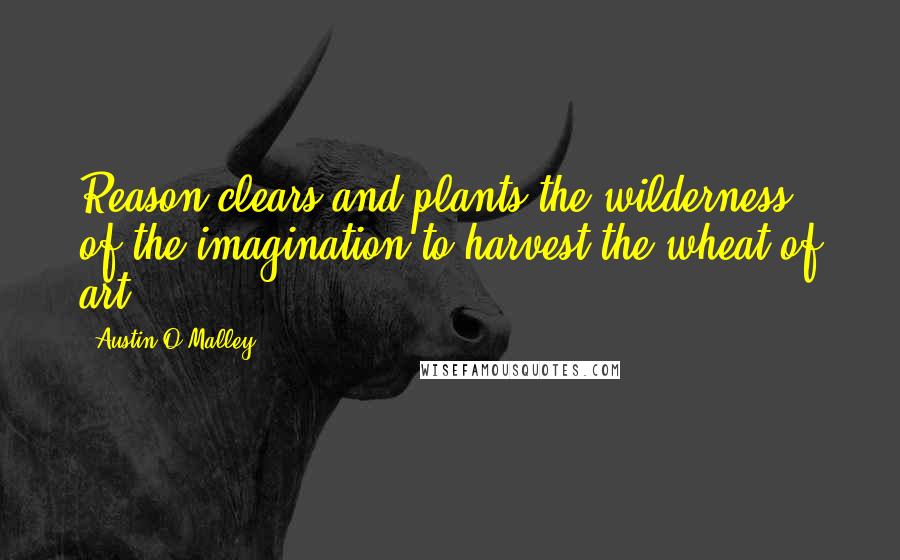 Austin O'Malley Quotes: Reason clears and plants the wilderness of the imagination to harvest the wheat of art.