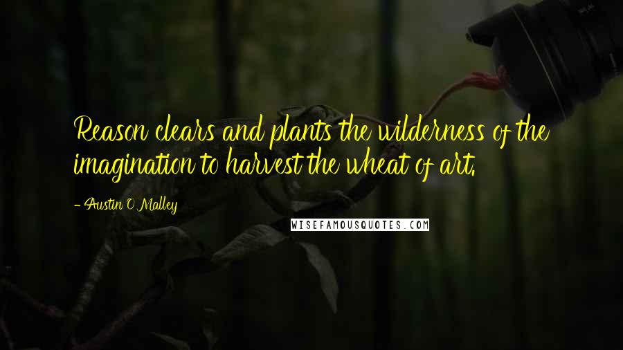 Austin O'Malley Quotes: Reason clears and plants the wilderness of the imagination to harvest the wheat of art.