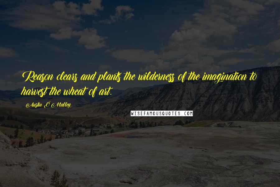 Austin O'Malley Quotes: Reason clears and plants the wilderness of the imagination to harvest the wheat of art.