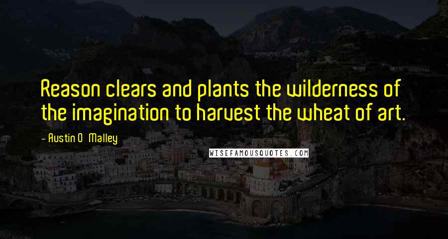 Austin O'Malley Quotes: Reason clears and plants the wilderness of the imagination to harvest the wheat of art.