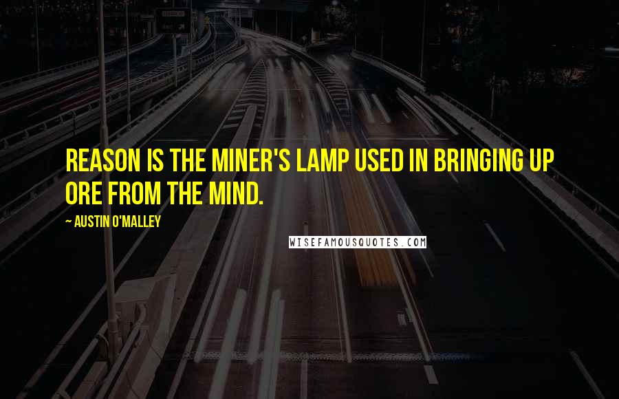 Austin O'Malley Quotes: Reason is the miner's lamp used in bringing up ore from the mind.